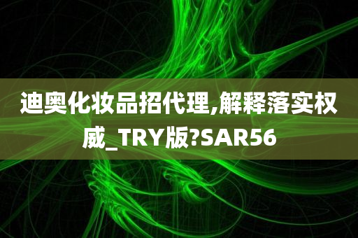 迪奥化妆品招代理,解释落实权威_TRY版?SAR56