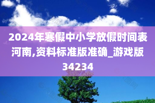 2024年寒假中小学放假时间表河南,资料标准版准确_游戏版34234