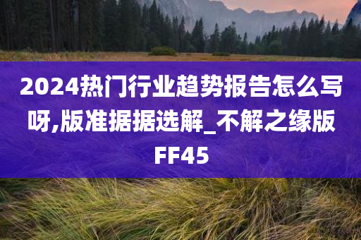 2024热门行业趋势报告怎么写呀,版准据据选解_不解之缘版FF45