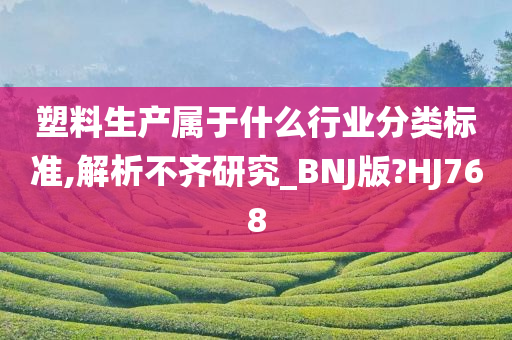 塑料生产属于什么行业分类标准,解析不齐研究_BNJ版?HJ768