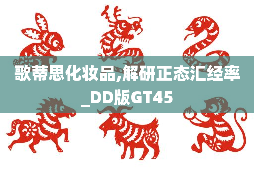 歌蒂思化妆品,解研正态汇经率_DD版GT45