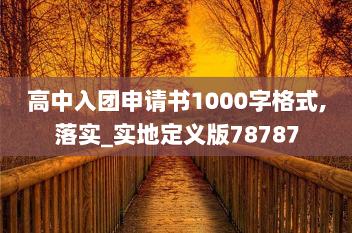 高中入团申请书1000字格式,落实_实地定义版78787