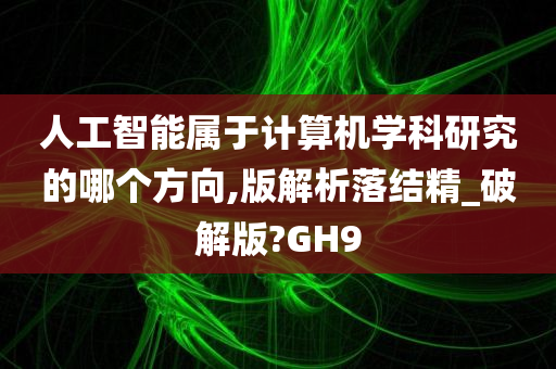 人工智能属于计算机学科研究的哪个方向,版解析落结精_破解版?GH9