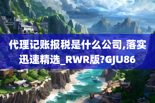 代理记账报税是什么公司,落实迅速精选_RWR版?GJU86