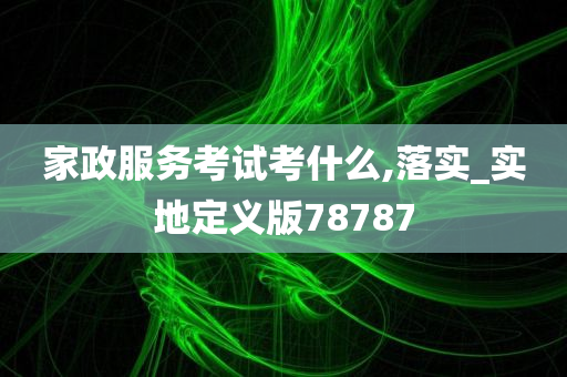 家政服务考试考什么,落实_实地定义版78787