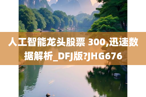 人工智能龙头股票 300,迅速数据解析_DFJ版?JHG676