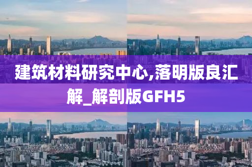 建筑材料研究中心,落明版良汇解_解剖版GFH5