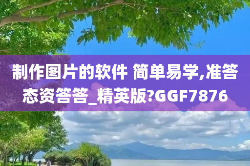 制作图片的软件 简单易学,准答态资答答_精英版?GGF7876