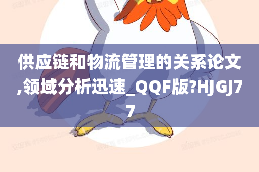 供应链和物流管理的关系论文,领域分析迅速_QQF版?HJGJ77