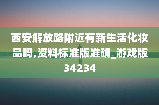 西安解放路附近有新生活化妆品吗,资料标准版准确_游戏版34234