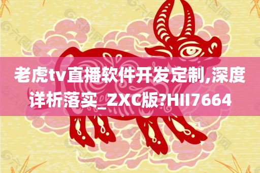 老虎tv直播软件开发定制,深度详析落实_ZXC版?HII7664