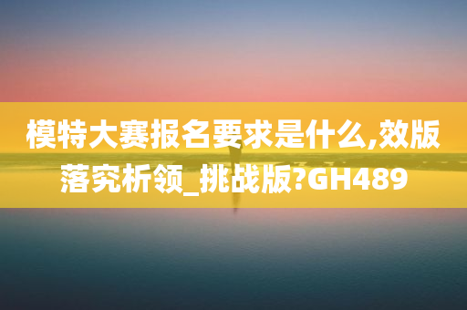 模特大赛报名要求是什么,效版落究析领_挑战版?GH489