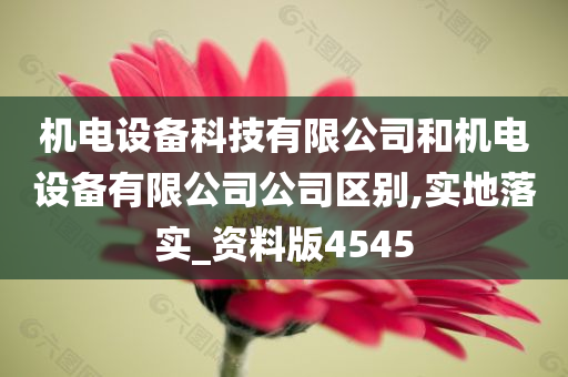 机电设备科技有限公司和机电设备有限公司公司区别,实地落实_资料版4545