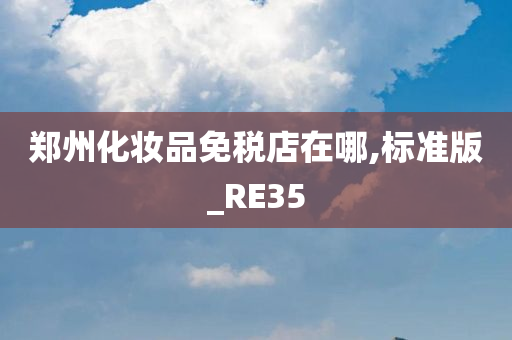 郑州化妆品免税店在哪,标准版_RE35