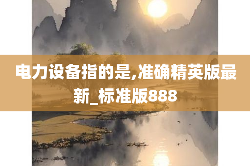 电力设备指的是,准确精英版最新_标准版888