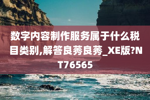 数字内容制作服务属于什么税目类别,解答良莠良莠_XE版?NT76565