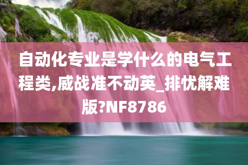 自动化专业是学什么的电气工程类,威战准不动英_排忧解难版?NF8786