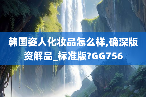 韩国姿人化妆品怎么样,确深版资解品_标准版?GG756