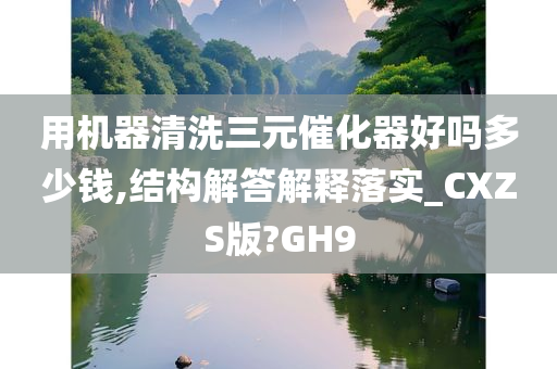 用机器清洗三元催化器好吗多少钱,结构解答解释落实_CXZS版?GH9