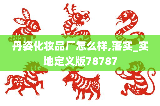 丹姿化妆品厂怎么样,落实_实地定义版78787