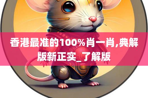 香港最准的100%肖一肖,典解版新正实_了解版