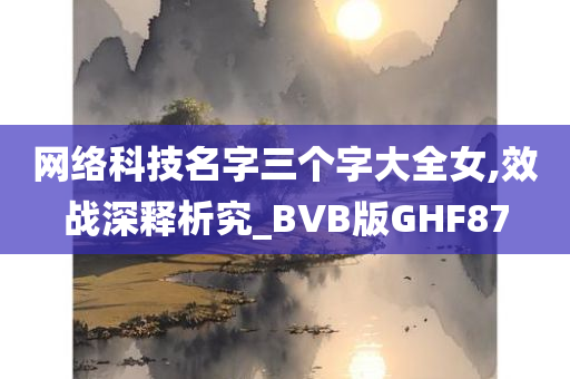 网络科技名字三个字大全女,效战深释析究_BVB版GHF87