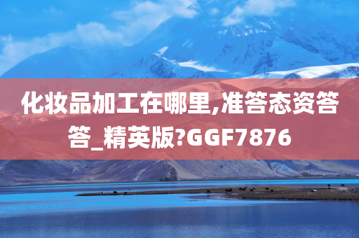 化妆品加工在哪里,准答态资答答_精英版?GGF7876