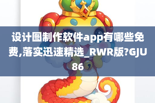 设计图制作软件app有哪些免费,落实迅速精选_RWR版?GJU86