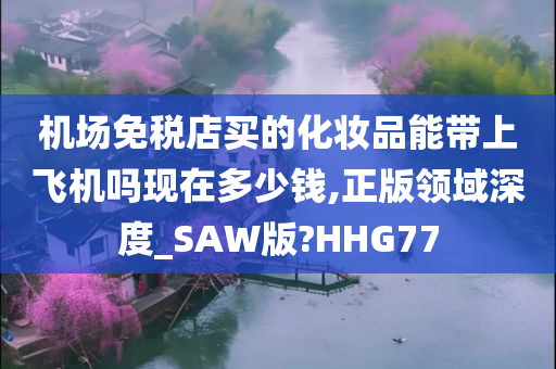 机场免税店买的化妆品能带上飞机吗现在多少钱,正版领域深度_SAW版?HHG77