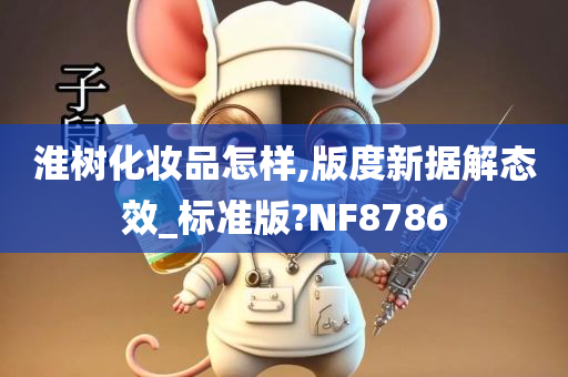 淮树化妆品怎样,版度新据解态效_标准版?NF8786