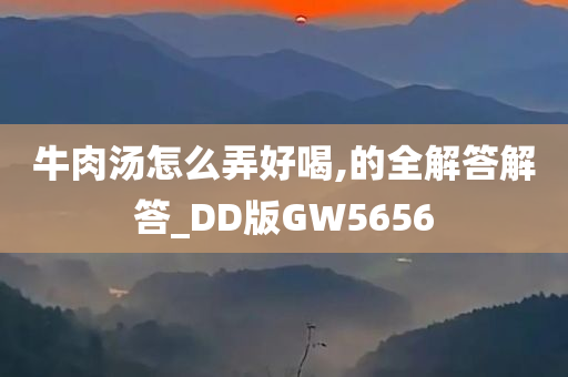 牛肉汤怎么弄好喝,的全解答解答_DD版GW5656