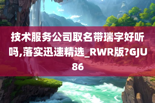 技术服务公司取名带瑞字好听吗,落实迅速精选_RWR版?GJU86