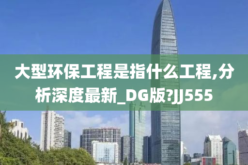 大型环保工程是指什么工程,分析深度最新_DG版?JJ555