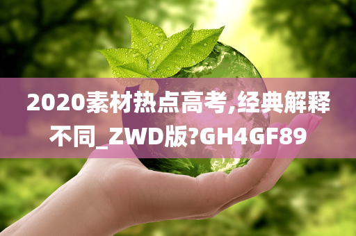 2020素材热点高考,经典解释不同_ZWD版?GH4GF89