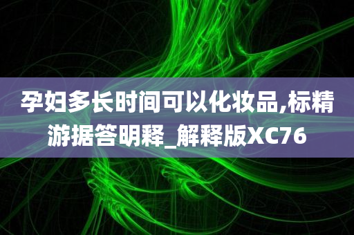 孕妇多长时间可以化妆品,标精游据答明释_解释版XC76