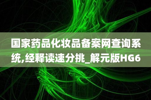 国家药品化妆品备案网查询系统,经释读速分挑_解元版HG6