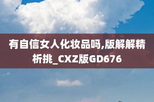 有自信女人化妆品吗,版解解精析挑_CXZ版GD676