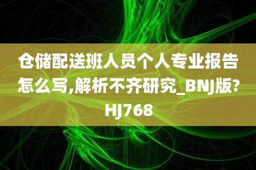 仓储配送班人员个人专业报告怎么写,解析不齐研究_BNJ版?HJ768