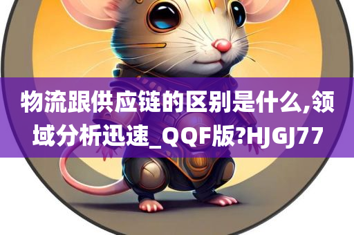 物流跟供应链的区别是什么,领域分析迅速_QQF版?HJGJ77