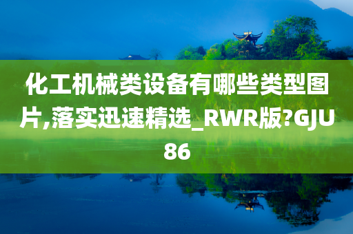 化工机械类设备有哪些类型图片,落实迅速精选_RWR版?GJU86