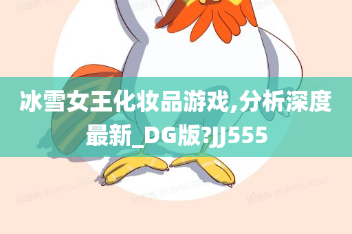 冰雪女王化妆品游戏,分析深度最新_DG版?JJ555