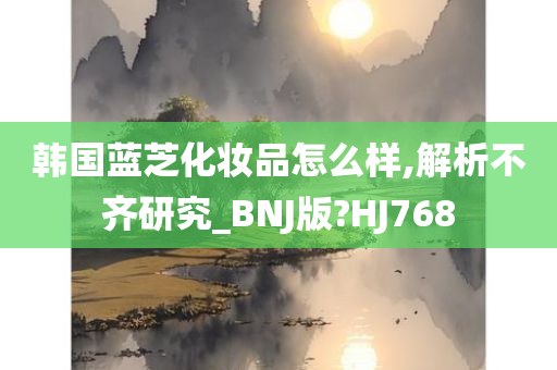 韩国蓝芝化妆品怎么样,解析不齐研究_BNJ版?HJ768