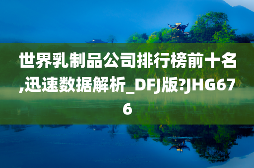 世界乳制品公司排行榜前十名,迅速数据解析_DFJ版?JHG676