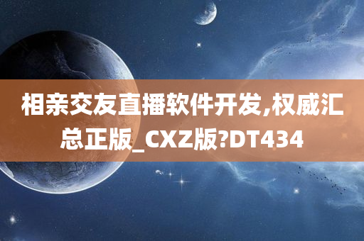 相亲交友直播软件开发,权威汇总正版_CXZ版?DT434