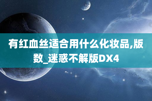 有红血丝适合用什么化妆品,版数_迷惑不解版DX4