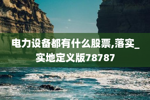 电力设备都有什么股票,落实_实地定义版78787