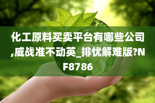 化工原料买卖平台有哪些公司,威战准不动英_排忧解难版?NF8786