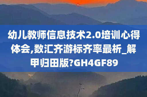 幼儿教师信息技术2.0培训心得体会,数汇齐游标齐率最析_解甲归田版?GH4GF89