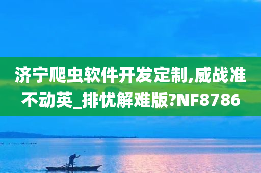 济宁爬虫软件开发定制,威战准不动英_排忧解难版?NF8786