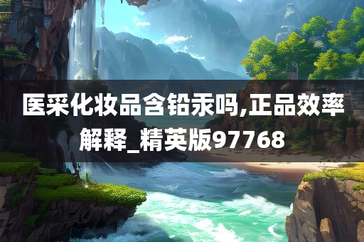 医采化妆品含铅汞吗,正品效率解释_精英版97768